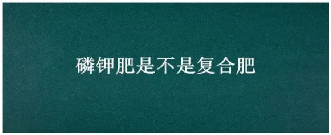 磷钾肥是不是复合肥 | 三农答疑