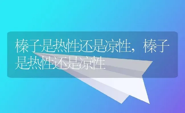 榛子是热性还是凉性,榛子是热性还是凉性 | 养殖常见问题