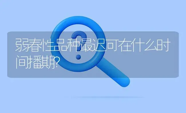 弱春性品种最迟可在什么时间播期? | 养殖问题解答