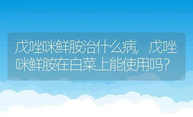 戊唑咪鲜胺治什么病,戊唑咪鲜胺在白菜上能使用吗？ | 养殖常见问题