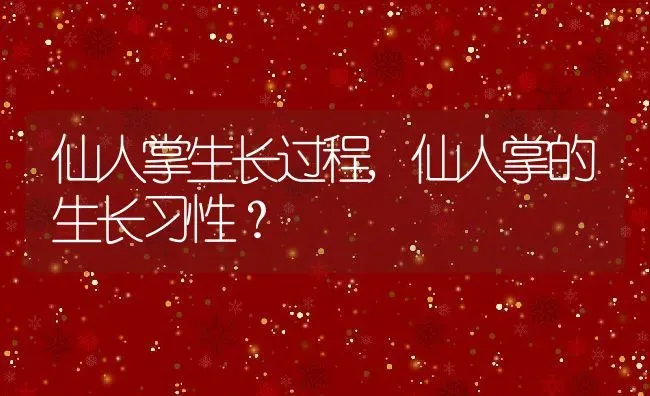 仙人掌生长过程,仙人掌的生长习性？ | 养殖常见问题