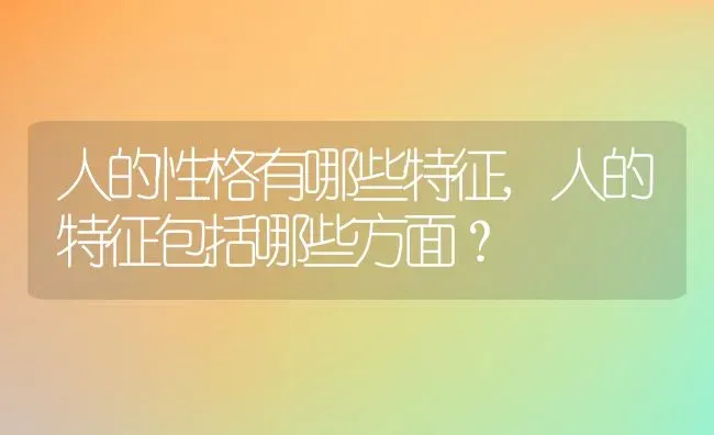 人的性格有哪些特征,人的特征包括哪些方面？ | 养殖常见问题