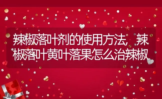 辣椒落叶剂的使用方法,辣椒落叶黄叶落果怎么治辣椒 | 养殖常见问题