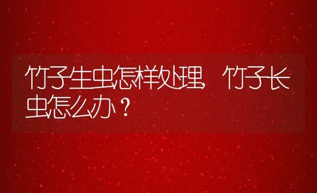 竹子生虫怎样处理,竹子长虫怎么办？ | 养殖常见问题