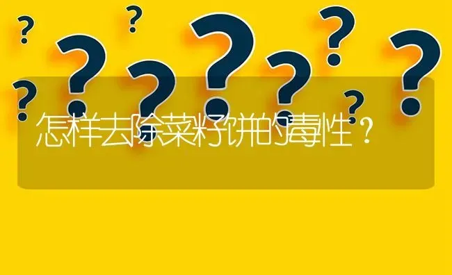 怎样去除菜籽饼的毒性? | 养殖问题解答