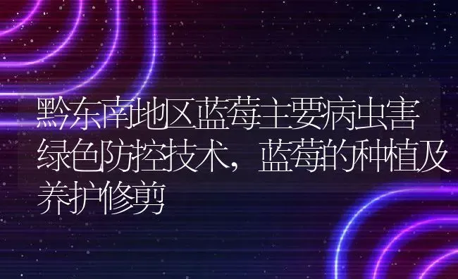 黔东南地区蓝莓主要病虫害绿色防控技术,蓝莓的种植及养护修剪 | 养殖常见问题