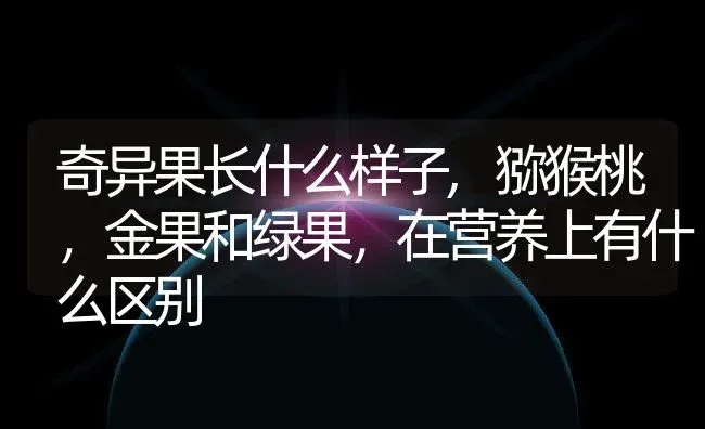 奇异果长什么样子,猕猴桃，金果和绿果，在营养上有什么区别 | 养殖常见问题