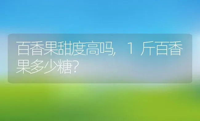 百香果甜度高吗,1斤百香果多少糖？ | 养殖常见问题