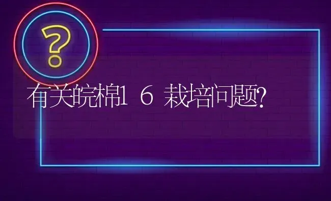 有关皖棉16栽培问题? | 养殖问题解答