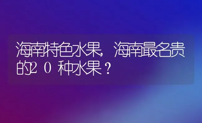 海南特色水果,海南最名贵的20种水果？ | 养殖常见问题