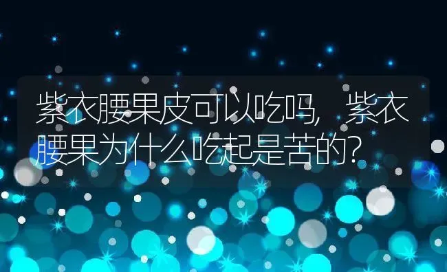 紫衣腰果皮可以吃吗,紫衣腰果为什么吃起是苦的？ | 养殖常见问题