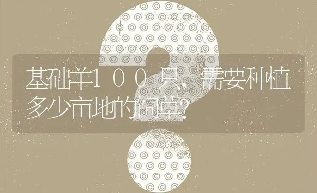 基础羊100只,需要种植多少亩地的饲草? | 养殖问题解答
