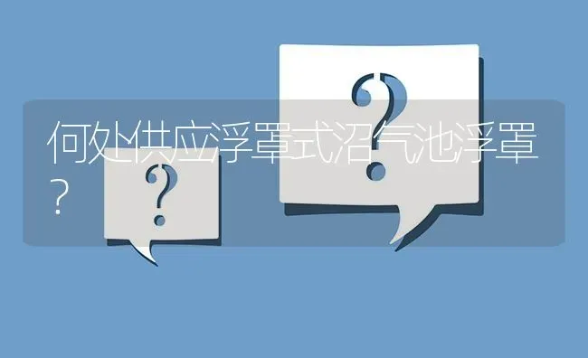 何处供应浮罩式沼气池浮罩? | 养殖问题解答