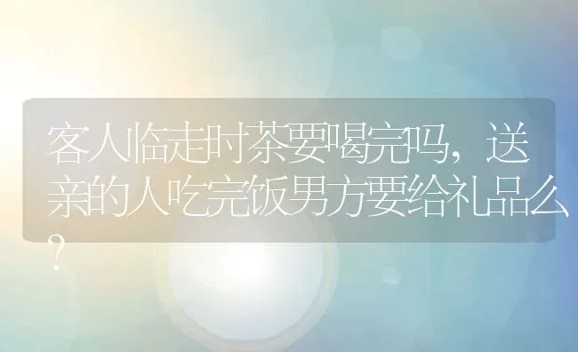 客人临走时茶要喝完吗,送亲的人吃完饭男方要给礼品么？ | 养殖常见问题