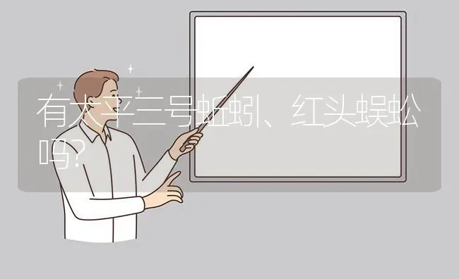 有太平三号蚯蚓、红头蜈蚣吗? | 养殖问题解答