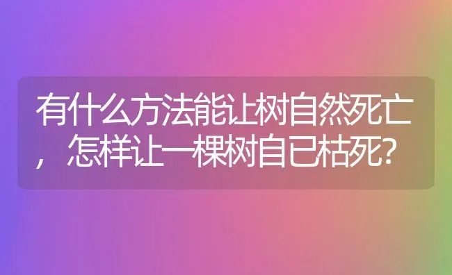 有什么方法能让树自然死亡,怎样让一棵树自已枯死？ | 养殖常见问题