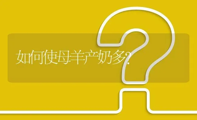 如何使母羊产奶多? | 养殖问题解答