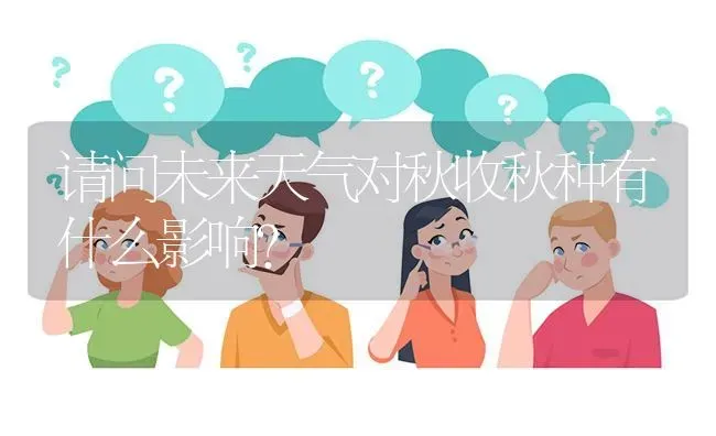 请问未来天气对秋收秋种有什么影响? | 养殖问题解答