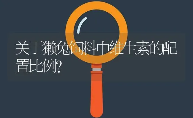 关于獭兔饲料中维生素的配置比例? | 养殖问题解答