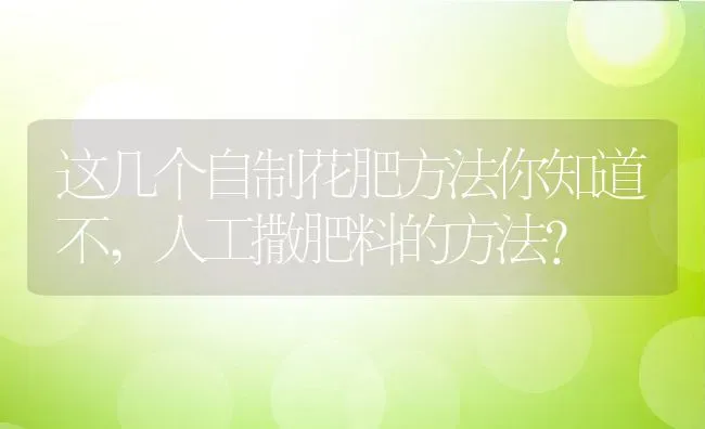这几个自制花肥方法你知道不,人工撒肥料的方法？ | 养殖常见问题