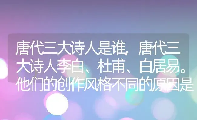 唐代三大诗人是谁,唐代三大诗人李白、杜甫、白居易。他们的创作风格不同的原因是什么？ | 养殖常见问题