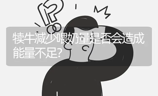 犊牛减少喂奶量是否会造成能量不足? | 养殖问题解答