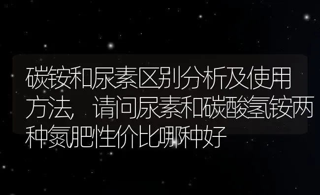 碳铵和尿素区别分析及使用方法,请问尿素和碳酸氢铵两种氮肥性价比哪种好 | 养殖常见问题