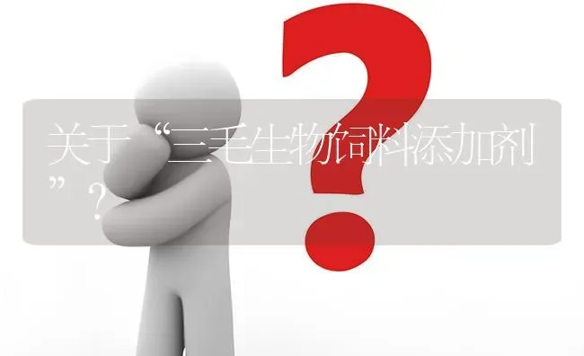 关于“三毛生物饲料添加剂”? | 养殖问题解答
