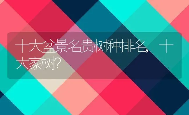 十大盆景名贵树种排名,十大家树？ | 养殖常见问题