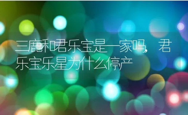 三鹿和君乐宝是一家吗,君乐宝乐星为什么停产 | 养殖常见问题