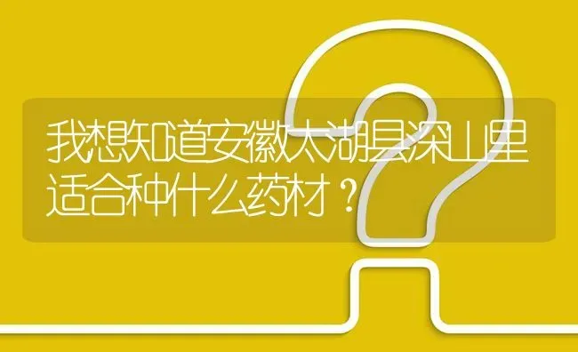 我想知道安徽太湖县深山里适合种什么药材? | 养殖问题解答