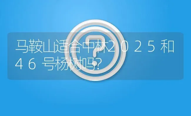 马鞍山适合中林2025和46号杨树吗? | 养殖问题解答