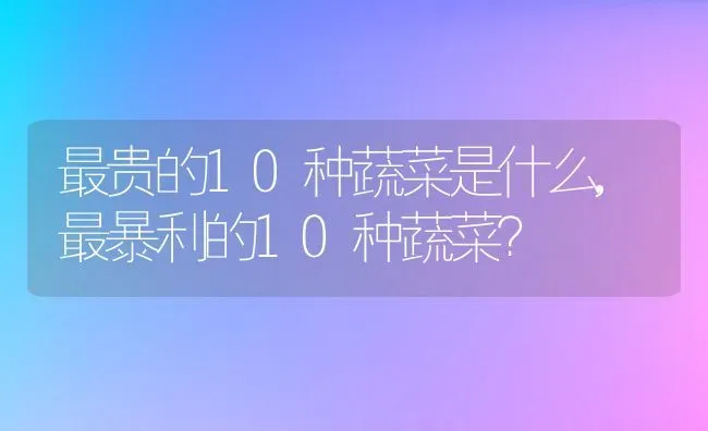 最贵的10种蔬菜是什么,最暴利的10种蔬菜？ | 养殖常见问题
