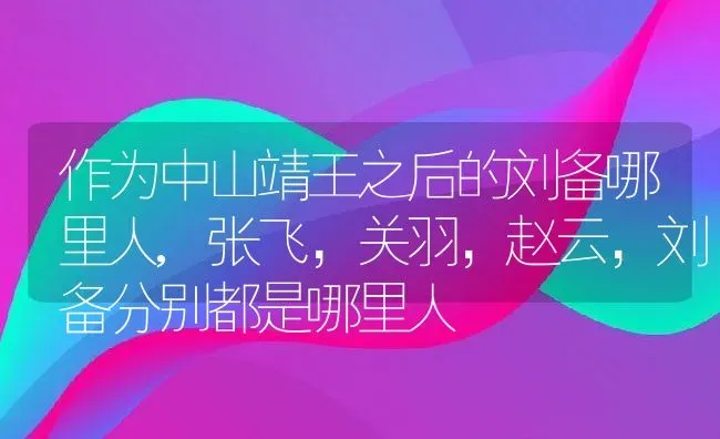 作为中山靖王之后的刘备哪里人,张飞，关羽，赵云，刘备分别都是哪里人 | 养殖常见问题