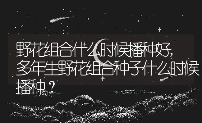 野花组合什么时候播种好,多年生野花组合种子什么时候播种？ | 养殖常见问题