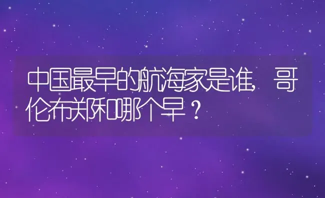 中国最早的航海家是谁,哥伦布郑和哪个早？ | 养殖常见问题