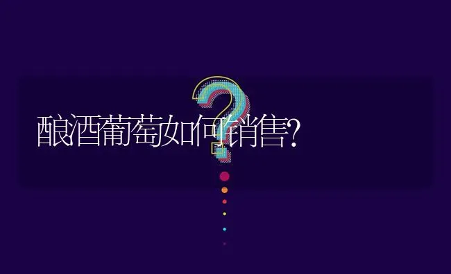 酿酒葡萄如何销售? | 养殖问题解答