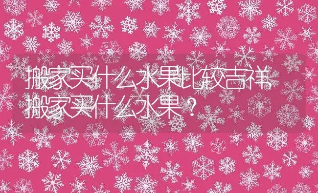 搬家买什么水果比较吉祥,搬家买什么水果？ | 养殖常见问题