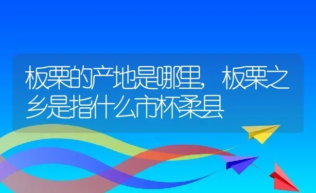 板栗的产地是哪里,板栗之乡是指什么市杯柔县 | 养殖常见问题