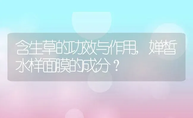 含生草的功效与作用,婵皙水样面膜的成分？ | 养殖常见问题