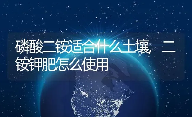 磷酸二铵适合什么土壤,二铵钾肥怎么使用 | 养殖常见问题