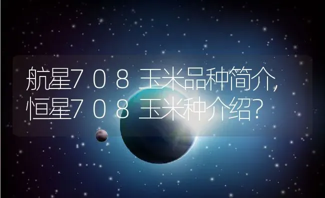 航星708玉米品种简介,恒星708玉米种介绍？ | 养殖常见问题