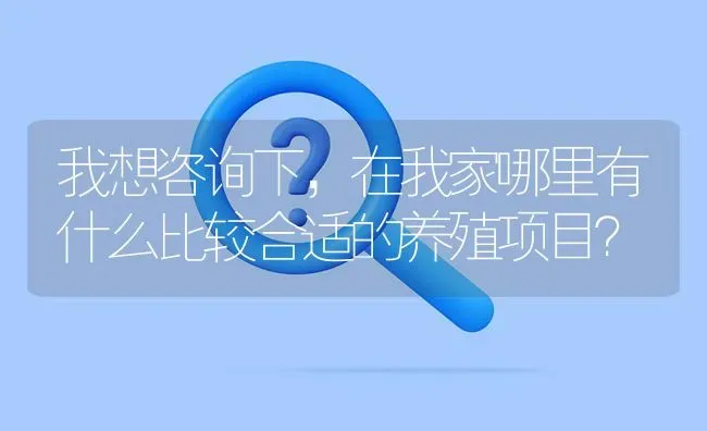 我想咨询下,在我家哪里有什么比较合适的养殖项目? | 养殖问题解答