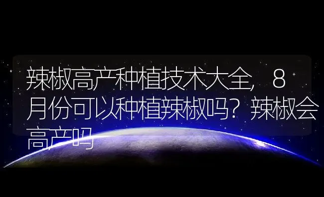 辣椒高产种植技术大全,8月份可以种植辣椒吗？辣椒会高产吗 | 养殖常见问题