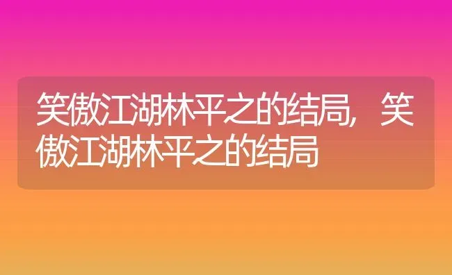 笑傲江湖林平之的结局,笑傲江湖林平之的结局 | 养殖常见问题