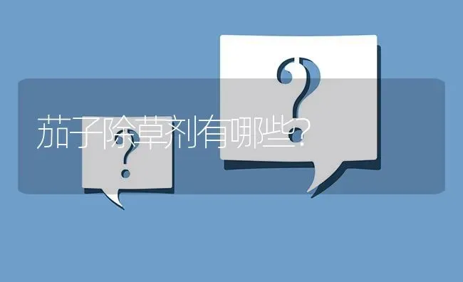 茄子除草剂有哪些? | 养殖问题解答