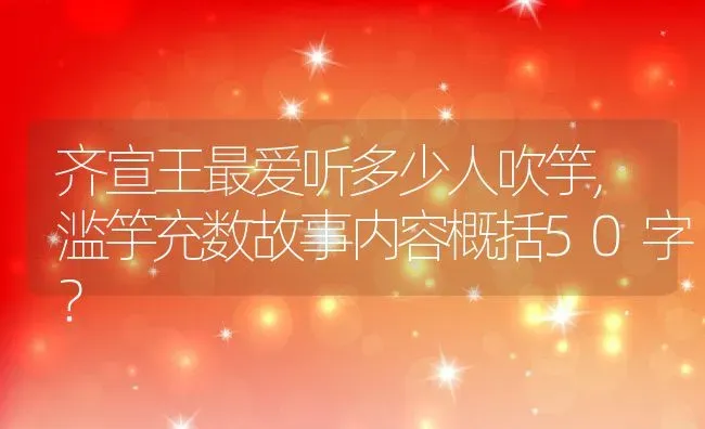 齐宣王最爱听多少人吹竽,滥竽充数故事内容概括50字？ | 养殖常见问题