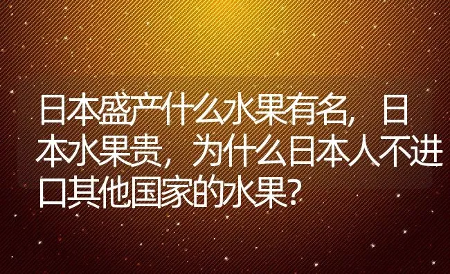 日本盛产什么水果有名,日本水果贵，为什么日本人不进口其他国家的水果？ | 养殖常见问题