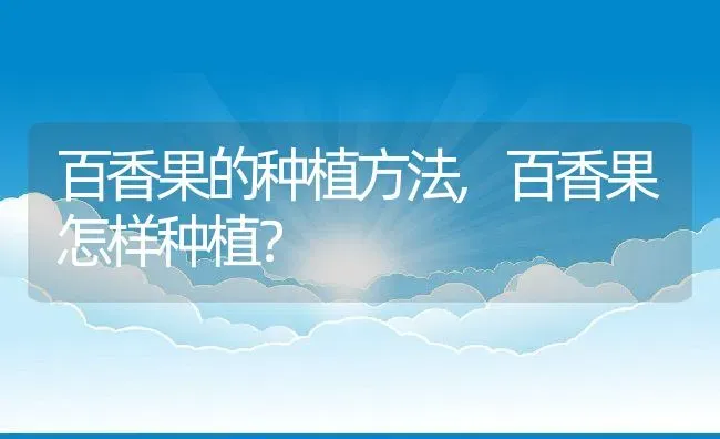 百香果的种植方法,百香果怎样种植？ | 养殖常见问题