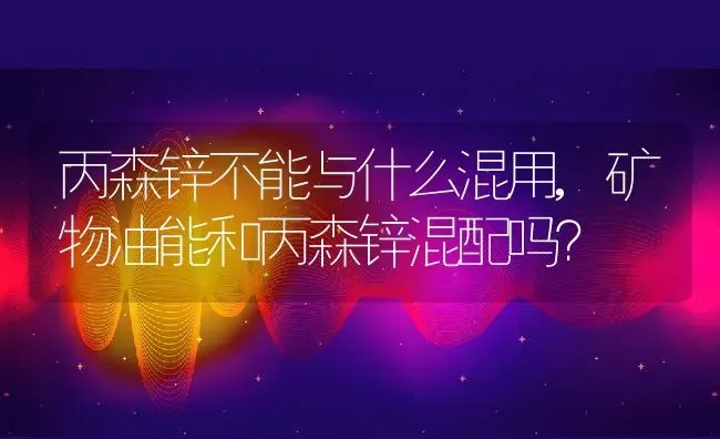 丙森锌不能与什么混用,矿物油能和丙森锌混配吗？ | 养殖常见问题